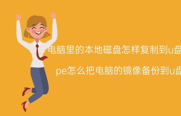 电脑里的本地磁盘怎样复制到u盘里 pe怎么把电脑的镜像备份到u盘？